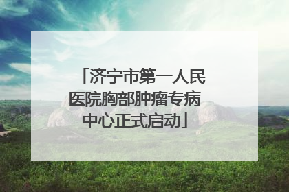 济宁市第一人民医院胸部肿瘤专病中心正式启动